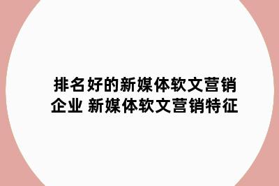 排名好的新媒体软文营销企业 新媒体软文营销特征